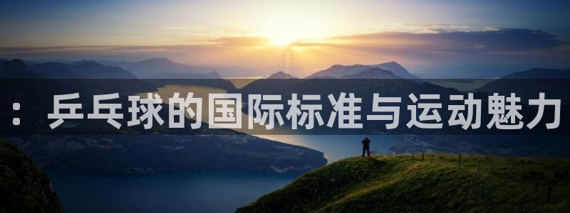3377体育官方正版app集团官网首页：：乒乓球的国