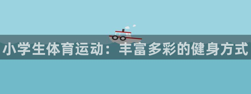 3377体育官方集团官网：小学生体育运动：丰富多彩的