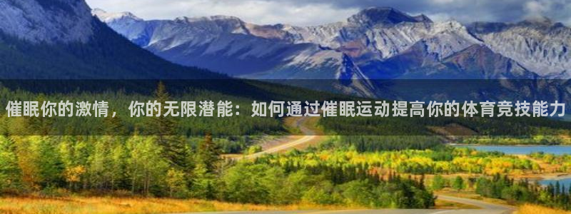 3377体育官网下载平台注册流程图：催眠你的激情，你