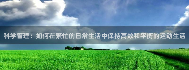 3377体育官网下载平台注册：科学管理：如何在繁忙的