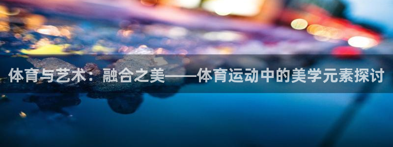 3377体育官网下载平台APP：体育与艺术：融合之美——体育