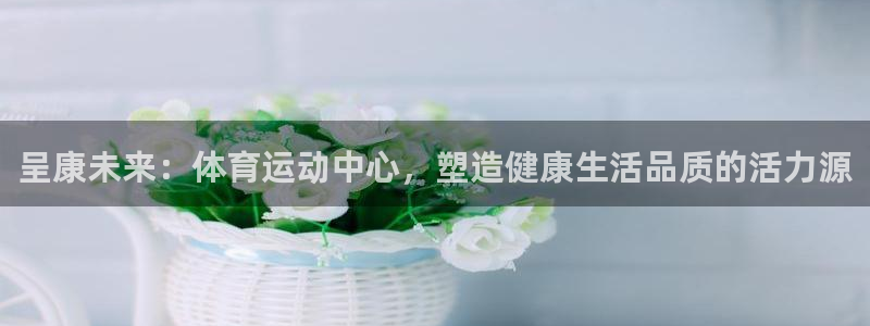 注册3377体育官方正版app：呈康未来：体育运动中