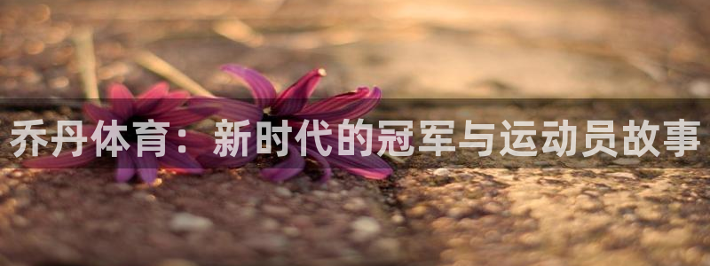 3377体育官网下载招商电话是多少啊：乔丹体育：新时代的冠军