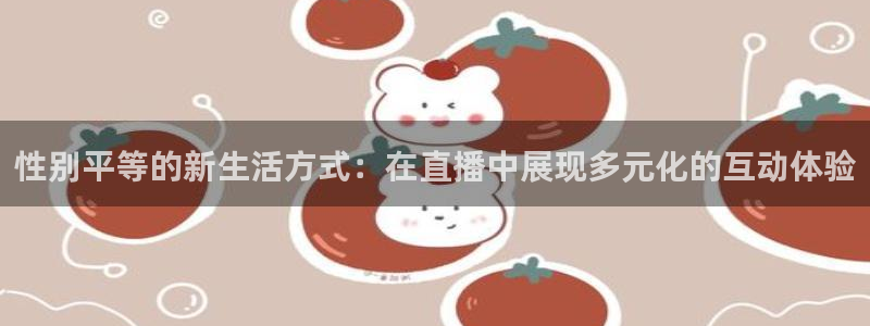 河豚体育直播app下载：性别平等的新生活方式：在直播中展现多元化的互动体验